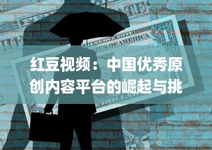 红豆视频：中国优秀原创内容平台的崛起与挑战 v1.4.1下载